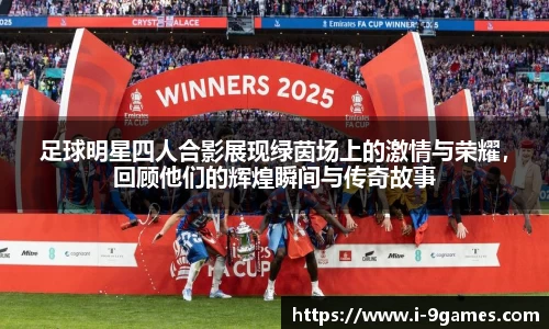足球明星四人合影展现绿茵场上的激情与荣耀，回顾他们的辉煌瞬间与传奇故事