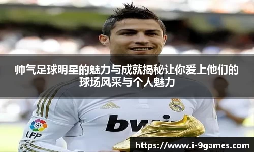 帅气足球明星的魅力与成就揭秘让你爱上他们的球场风采与个人魅力