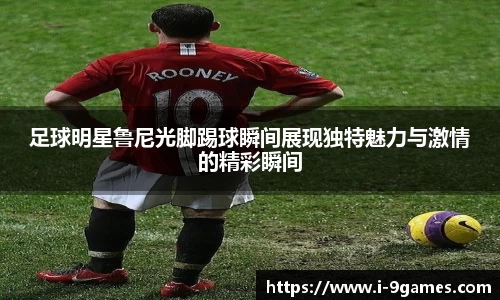 足球明星鲁尼光脚踢球瞬间展现独特魅力与激情的精彩瞬间