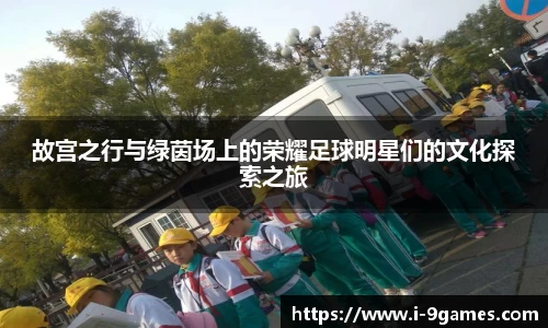 故宫之行与绿茵场上的荣耀足球明星们的文化探索之旅